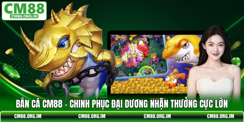 Bắn Cá CM88 - Chinh Phục Đại Dương Nhận Thưởng Cực Lớn