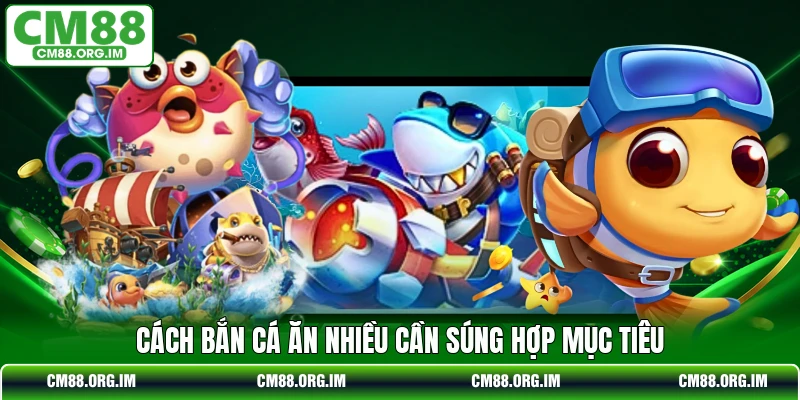 Cách bắn cá ăn nhiều cần súng hợp mục tiêu