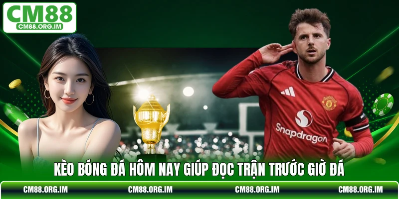 Kèo bóng đá hôm nay giúp đọc trận trước giờ đá