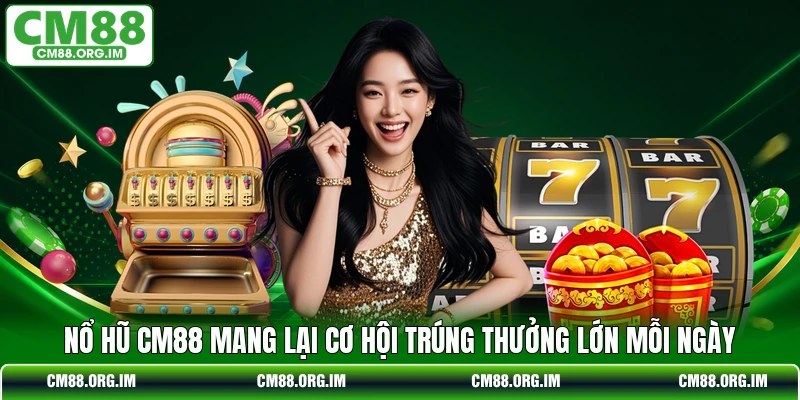 Nổ hũ CM88 mang lại cơ hội trúng thưởng lớn mỗi ngày